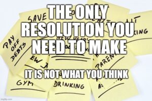 The only New Year’s resolution you should make… it is not what you think.